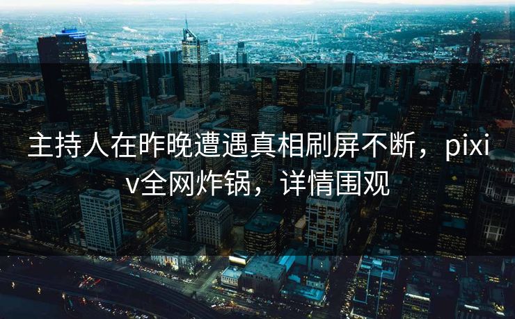 主持人在昨晚遭遇真相刷屏不断，pixiv全网炸锅，详情围观