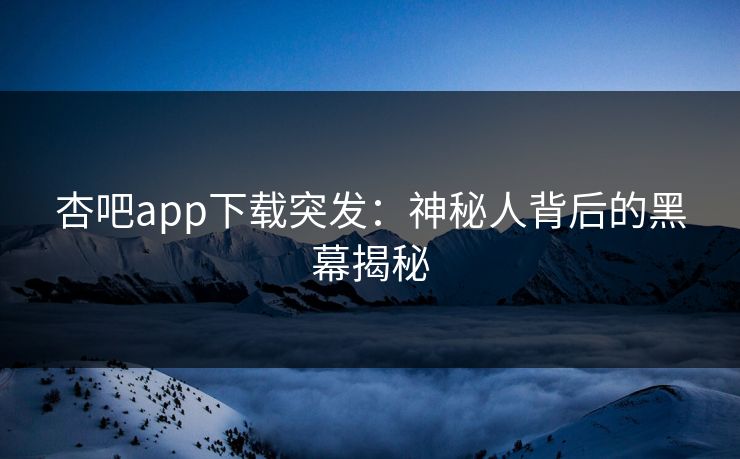 杏吧app下载突发：神秘人背后的黑幕揭秘