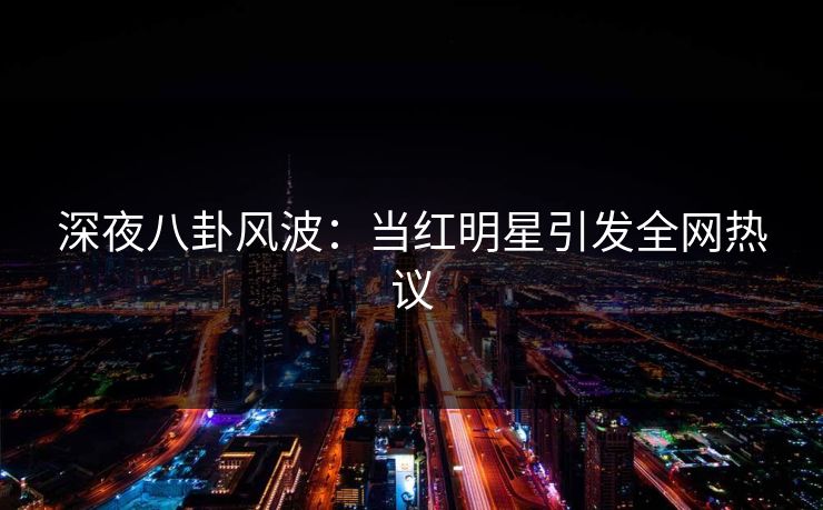 深夜八卦风波：当红明星引发全网热议
