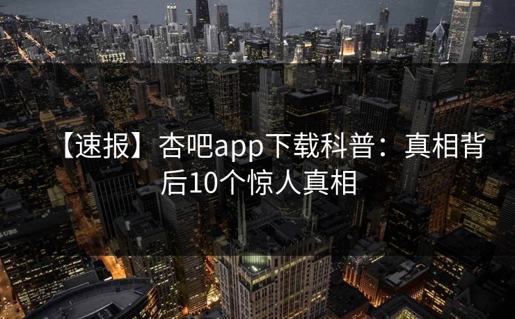 【速报】杏吧app下载科普：真相背后10个惊人真相