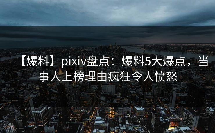 【爆料】pixiv盘点：爆料5大爆点，当事人上榜理由疯狂令人愤怒
