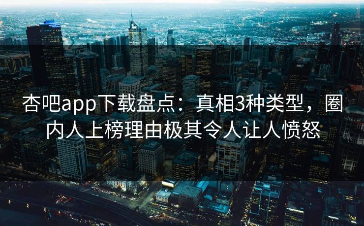 杏吧app下载盘点：真相3种类型，圈内人上榜理由极其令人让人愤怒