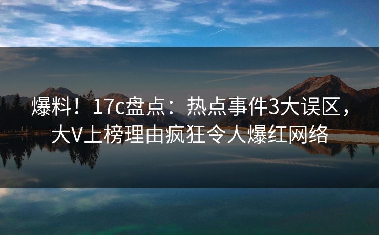 爆料！17c盘点：热点事件3大误区，大V上榜理由疯狂令人爆红网络