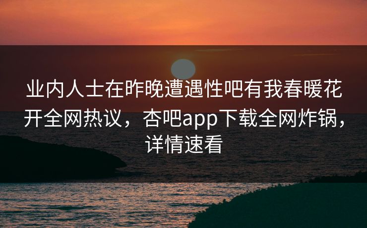 业内人士在昨晚遭遇性吧有我春暖花开全网热议，杏吧app下载全网炸锅，详情速看