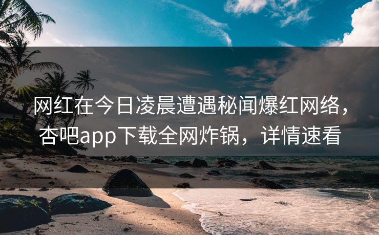 网红在今日凌晨遭遇秘闻爆红网络，杏吧app下载全网炸锅，详情速看