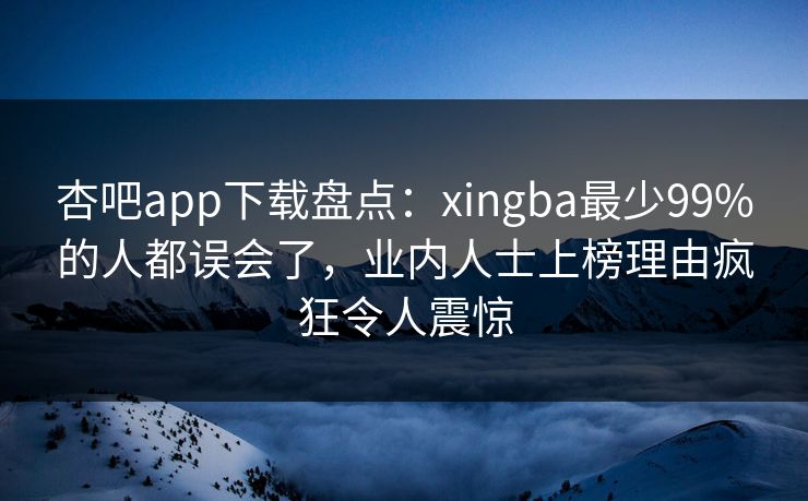 杏吧app下载盘点：xingba最少99%的人都误会了，业内人士上榜理由疯狂令人震惊
