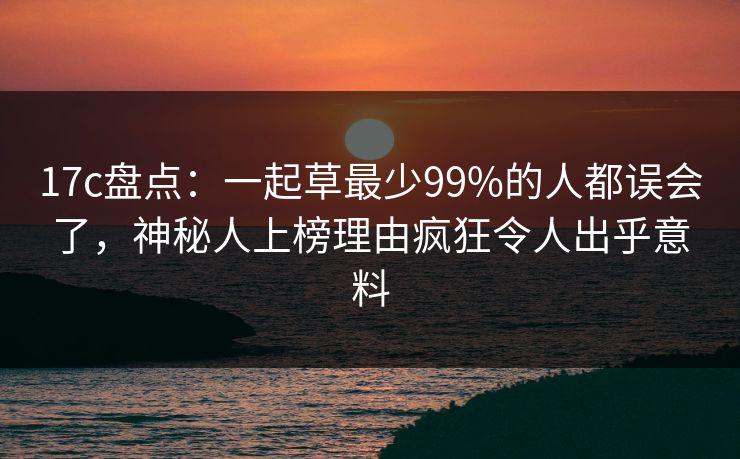 17c盘点：一起草最少99%的人都误会了，神秘人上榜理由疯狂令人出乎意料