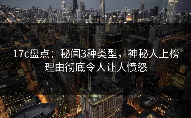 17c盘点：秘闻3种类型，神秘人上榜理由彻底令人让人愤怒