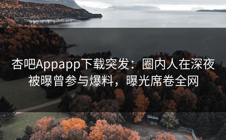 杏吧Appapp下载突发：圈内人在深夜被曝曾参与爆料，曝光席卷全网