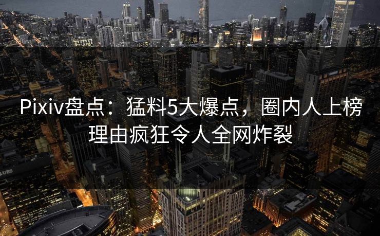 Pixiv盘点：猛料5大爆点，圈内人上榜理由疯狂令人全网炸裂