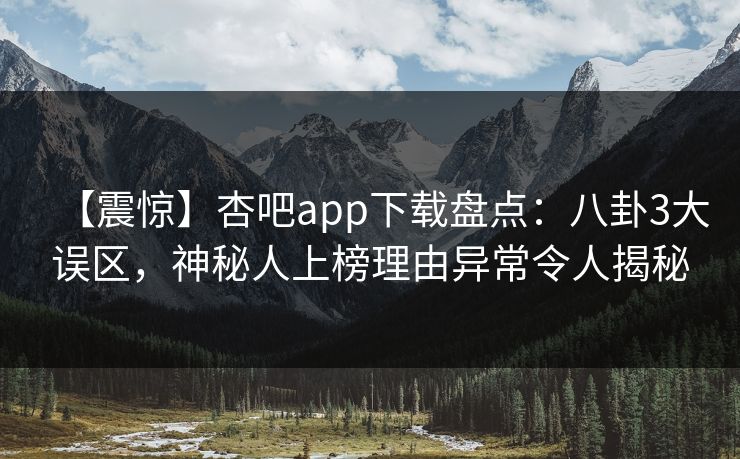 【震惊】杏吧app下载盘点：八卦3大误区，神秘人上榜理由异常令人揭秘