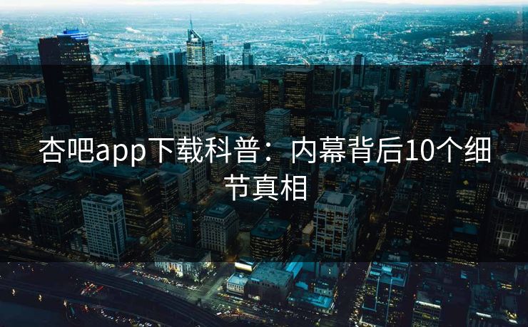 杏吧app下载科普：内幕背后10个细节真相