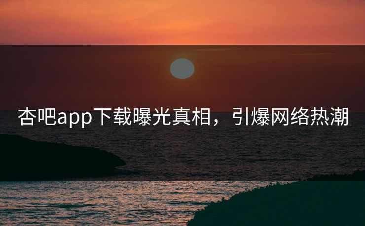 杏吧app下载曝光真相，引爆网络热潮