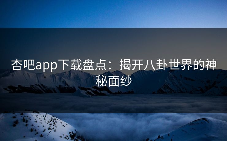 杏吧app下载盘点：揭开八卦世界的神秘面纱