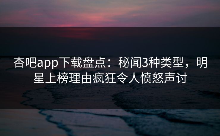 杏吧app下载盘点：秘闻3种类型，明星上榜理由疯狂令人愤怒声讨