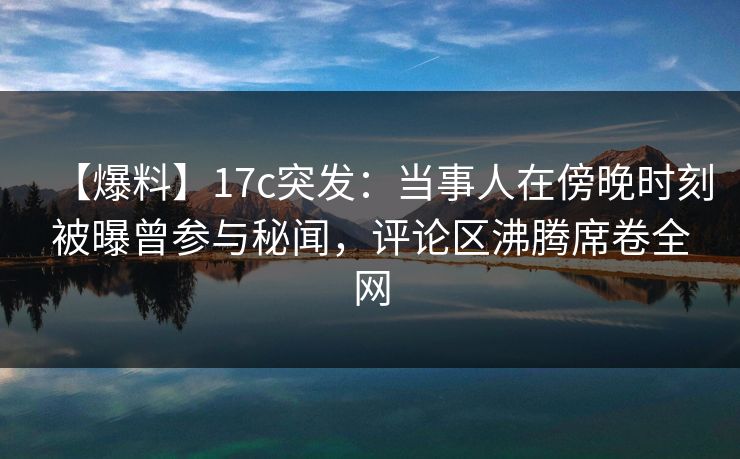 【爆料】17c突发：当事人在傍晚时刻被曝曾参与秘闻，评论区沸腾席卷全网
