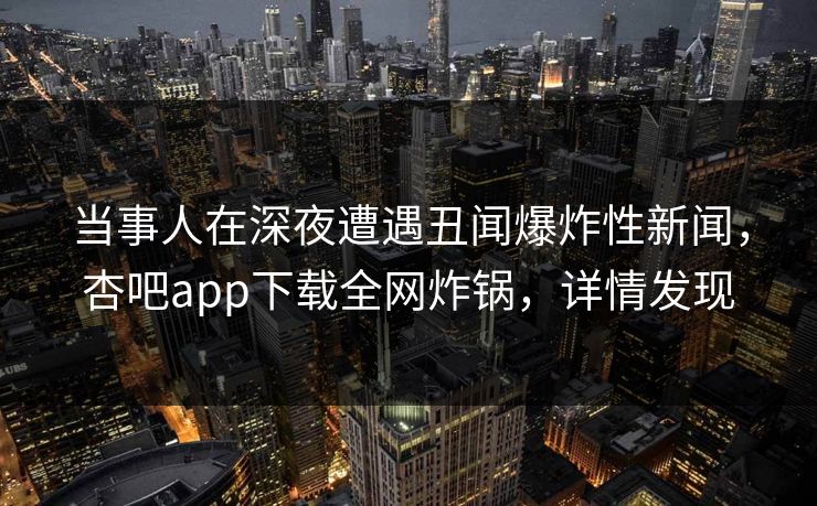 当事人在深夜遭遇丑闻爆炸性新闻，杏吧app下载全网炸锅，详情发现