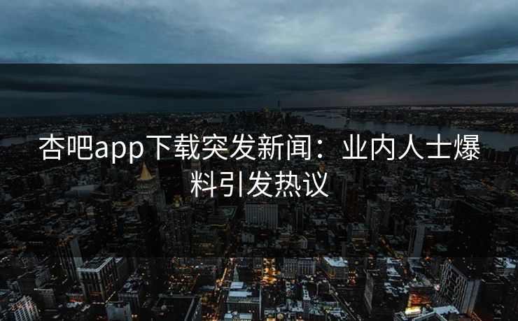 杏吧app下载突发新闻：业内人士爆料引发热议