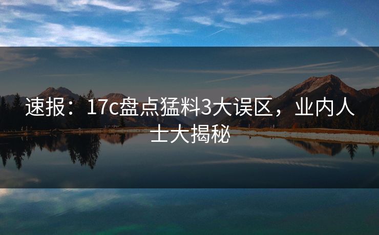 速报：17c盘点猛料3大误区，业内人士大揭秘