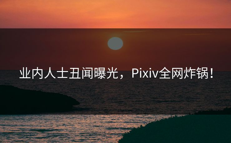 业内人士丑闻曝光,Pixiv全网炸锅! 业内人士丑闻曝光,Pixiv全网炸锅!