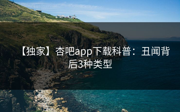 【独家】杏吧app下载科普:丑闻背后3种类型 【独家】杏吧app下载科普:丑闻背后3种类型