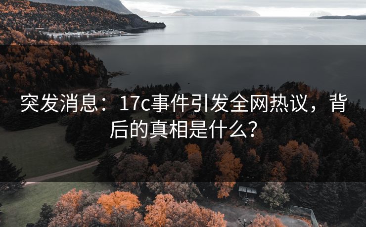突发消息:17c事件引发全网热议,背后的真相是什么? 突发消息:17c事件引发全网热议,背后的真相是什么?