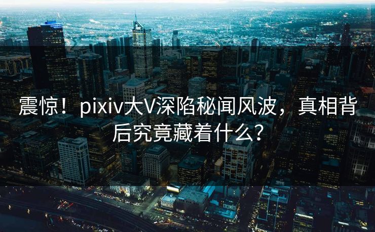 震惊!pixiv大V深陷秘闻风波,真相背后究竟藏着什么? 震惊!pixiv大V深陷秘闻风波,真相背后究竟藏着什么?