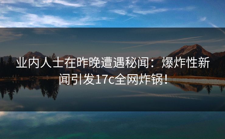 业内人士在昨晚遭遇秘闻：爆炸性新闻引发17c全网炸锅！
