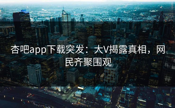 杏吧app下载突发：大V揭露真相，网民齐聚围观