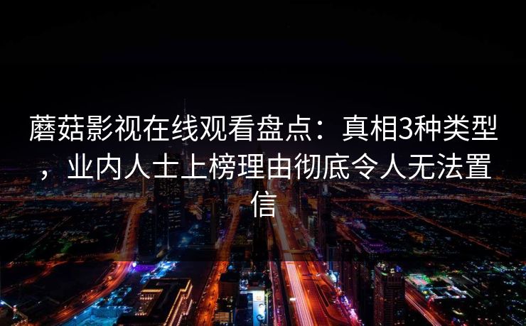 蘑菇影视在线观看盘点：真相3种类型，业内人士上榜理由彻底令人无法置信