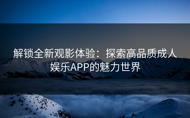 解锁全新观影体验：探索高品质成人娱乐APP的魅力世界