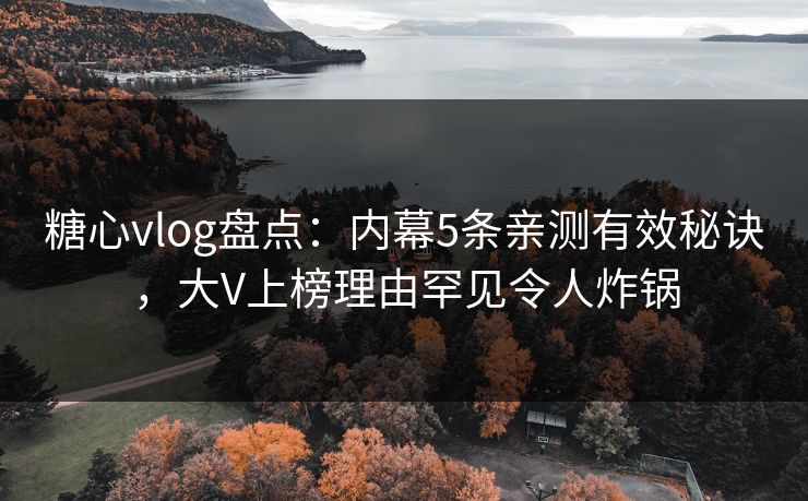 糖心vlog盘点：内幕5条亲测有效秘诀，大V上榜理由罕见令人炸锅