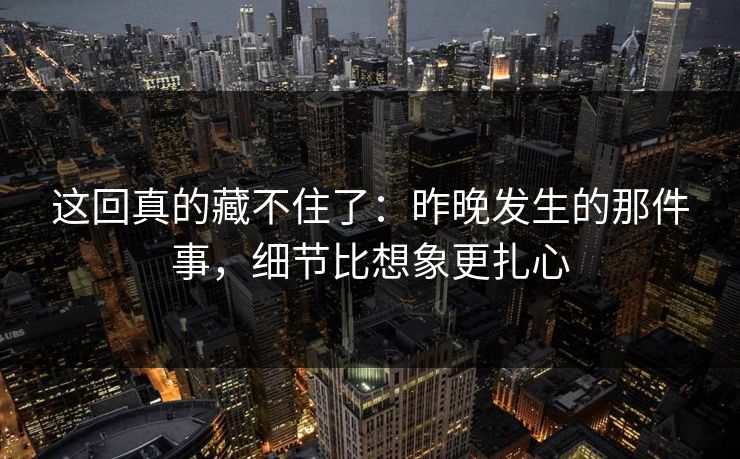 这回真的藏不住了：昨晚发生的那件事，细节比想象更扎心
