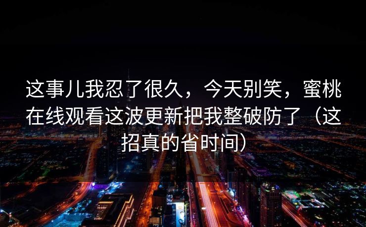 这事儿我忍了很久，今天别笑，蜜桃在线观看这波更新把我整破防了（这招真的省时间）