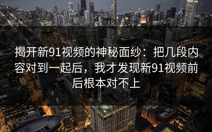 揭开新91视频的神秘面纱：把几段内容对到一起后，我才发现新91视频前后根本对不上