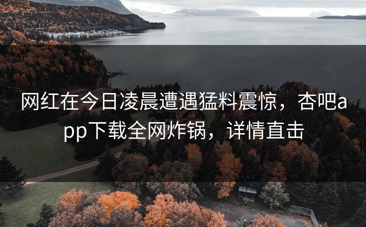 网红在今日凌晨遭遇猛料震惊，杏吧app下载全网炸锅，详情直击