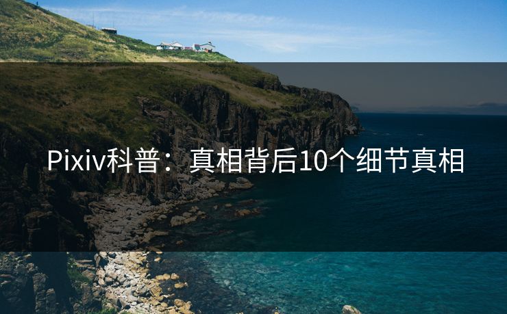 Pixiv科普：真相背后10个细节真相