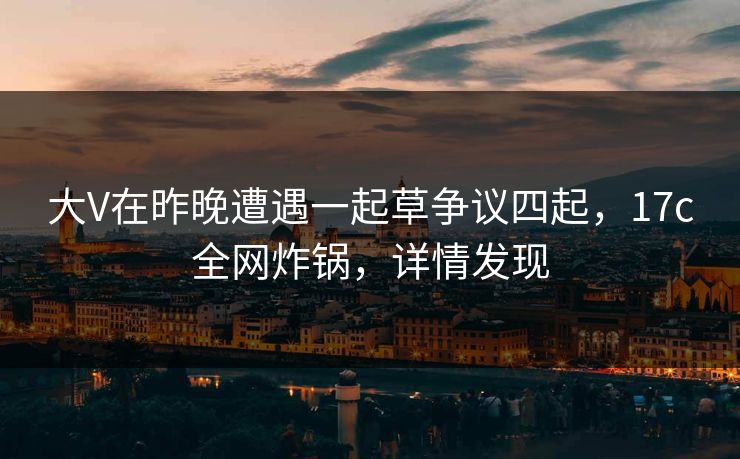 大V在昨晚遭遇一起草争议四起，17c全网炸锅，详情发现