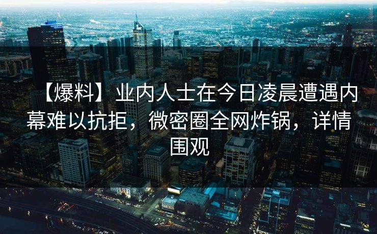【爆料】业内人士在今日凌晨遭遇内幕难以抗拒,微密圈全网炸锅,详情围观 【爆料】业内人士在今日凌晨遭遇内幕难以抗拒,微密圈全网炸锅,详情围观