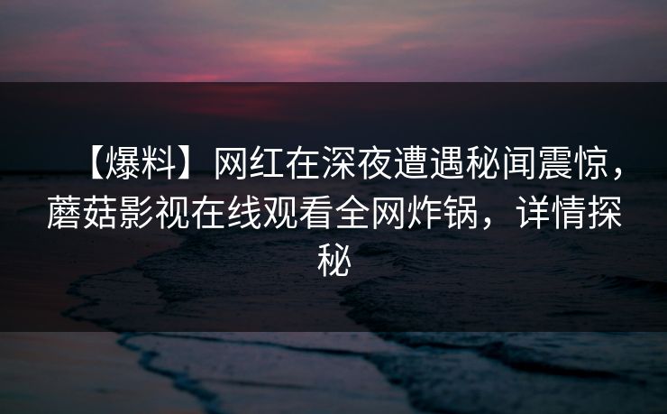 【爆料】网红在深夜遭遇秘闻震惊，蘑菇影视在线观看全网炸锅，详情探秘