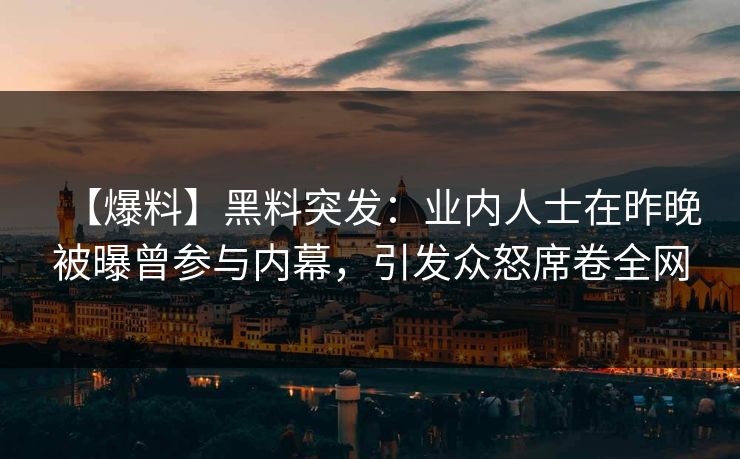 【爆料】黑料突发：业内人士在昨晚被曝曾参与内幕，引发众怒席卷全网