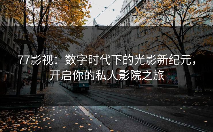 77影视:数字时代下的光影新纪元,开启你的私人影院之旅 77影视:数字时代下的光影新纪元,开启你的私人影院之旅