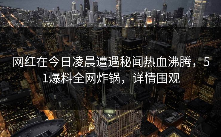 网红在今日凌晨遭遇秘闻热血沸腾，51爆料全网炸锅，详情围观