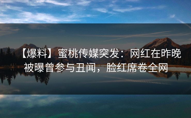 【爆料】蜜桃传媒突发：网红在昨晚被曝曾参与丑闻，脸红席卷全网