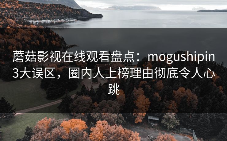 蘑菇影视在线观看盘点：mogushipin3大误区，圈内人上榜理由彻底令人心跳