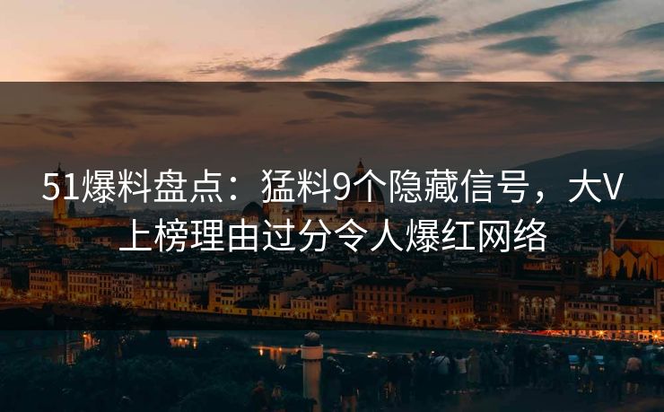 51爆料盘点：猛料9个隐藏信号，大V上榜理由过分令人爆红网络