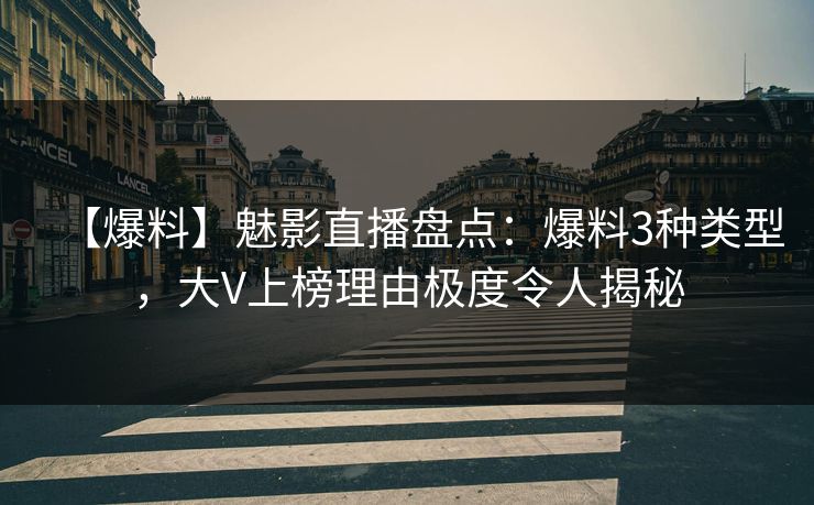 【爆料】魅影直播盘点：爆料3种类型，大V上榜理由极度令人揭秘