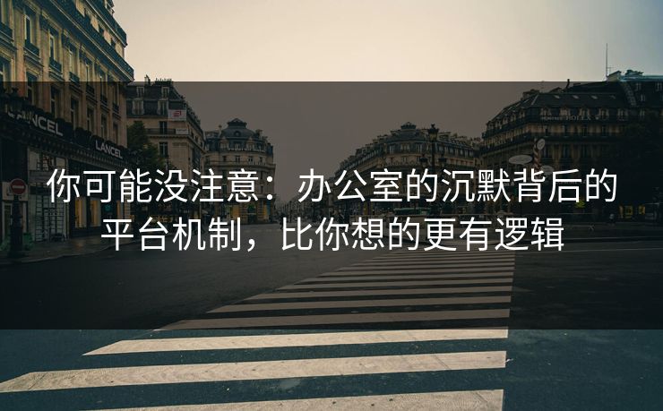 你可能没注意：办公室的沉默背后的平台机制，比你想的更有逻辑