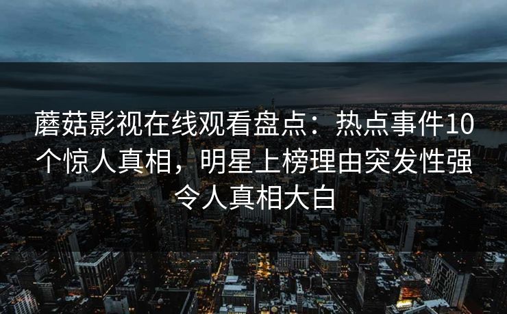 蘑菇影视在线观看盘点：热点事件10个惊人真相，明星上榜理由突发性强令人真相大白