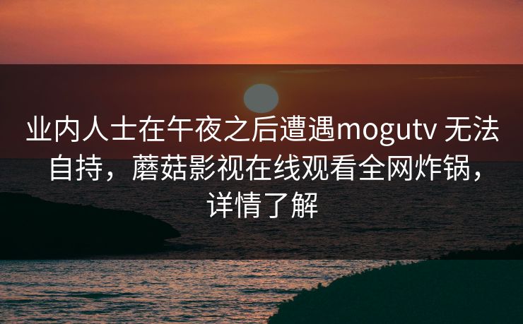 业内人士在午夜之后遭遇mogutv 无法自持，蘑菇影视在线观看全网炸锅，详情了解